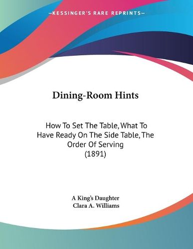 Cover image for Dining-Room Hints: How to Set the Table, What to Have Ready on the Side Table, the Order of Serving (1891)