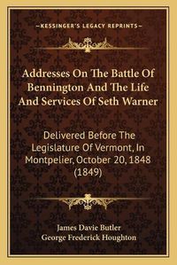 Cover image for Addresses on the Battle of Bennington and the Life and Services of Seth Warner: Delivered Before the Legislature of Vermont, in Montpelier, October 20, 1848 (1849)