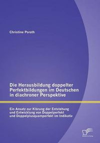 Cover image for Die Herausbildung doppelter Perfektbildungen im Deutschen in diachroner Perspektive: Ein Ansatz zur Klarung der Entstehung und Entwicklung von Doppelperfekt und Doppelplusquamperfekt im Indikativ