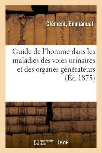 Guide de l'Homme Dans Les Maladies Des Voies Urinaires Et Des Organes Generateurs