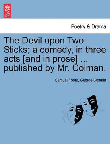 Cover image for The Devil Upon Two Sticks; A Comedy, in Three Acts [And in Prose] ... Published by Mr. Colman.