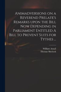 Cover image for Animadversions on a Reverend Prelate's Remarks Upon the Bill Now Depending in Parliament Entitled A Bill to Prevent Suits for Tythes ...