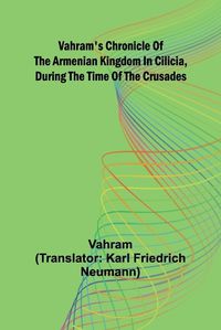 Cover image for Vahram's chronicle of the Armenian kingdom in Cilicia, during the time of the Crusades