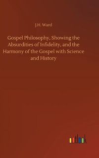 Cover image for Gospel Philosophy, Showing the Absurdities of Infidelity, and the Harmony of the Gospel with Science and History