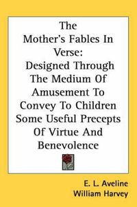 Cover image for The Mother's Fables in Verse: Designed Through the Medium of Amusement to Convey to Children Some Useful Precepts of Virtue and Benevolence