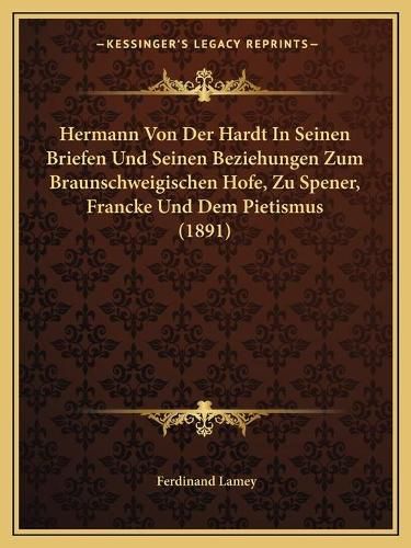 Hermann Von Der Hardt in Seinen Briefen Und Seinen Beziehungen Zum Braunschweigischen Hofe, Zu Spener, Francke Und Dem Pietismus (1891)