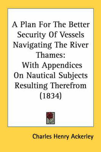 Cover image for A Plan for the Better Security of Vessels Navigating the River Thames: With Appendices on Nautical Subjects Resulting Therefrom (1834)