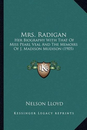 Mrs. Radigan Mrs. Radigan: Her Biography with That of Miss Pearl Veal and the Memoirs Oher Biography with That of Miss Pearl Veal and the Memoirs of J. Madison Mudison (1905) F J. Madison Mudison (1905)