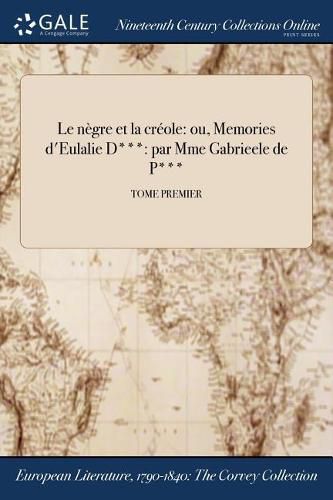 Cover image for Le negre et la creole: ou, Memories d'Eulalie D***: par Mme Gabrieele de P***; TOME PREMIER