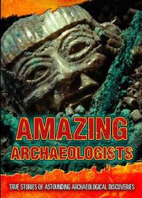 Cover image for Amazing Archaeologists: True Stories of Astounding Archaeological Discoveries