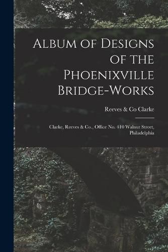 Cover image for Album of Designs of the Phoenixville Bridge-works [microform]: Clarke, Reeves & Co., Office No. 410 Walnut Street, Philadelphia