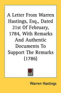 Cover image for A Letter from Warren Hastings, Esq., Dated 21st of February, 1784, with Remarks and Authentic Documents to Support the Remarks (1786)