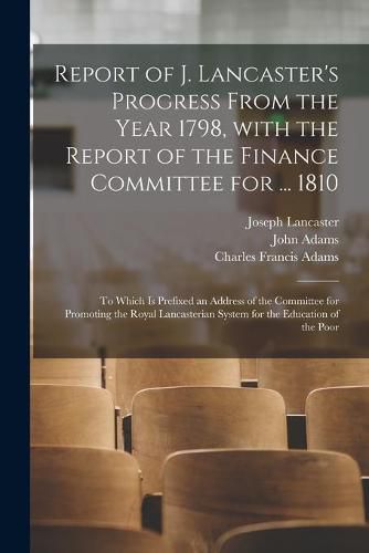 Report of J. Lancaster's Progress From the Year 1798, With the Report of the Finance Committee for ... 1810: to Which is Prefixed an Address of the Committee for Promoting the Royal Lancasterian System for the Education of the Poor