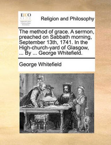 Cover image for The Method of Grace. a Sermon, Preached on Sabbath Morning, September 13th, 1741. in the High-Church-Yard of Glasgow, ... by ... George Whitefield.