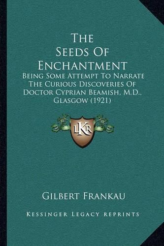 The Seeds of Enchantment: Being Some Attempt to Narrate the Curious Discoveries of Doctor Cyprian Beamish, M.D., Glasgow (1921)