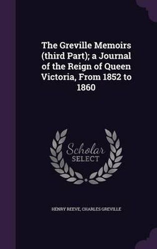 The Greville Memoirs (Third Part); A Journal of the Reign of Queen Victoria, from 1852 to 1860