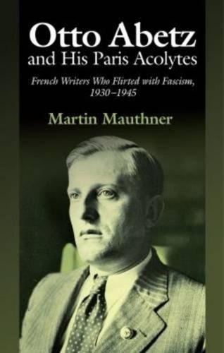 Otto Abetz & His Paris Acolytes: French Writers Who Flirted with Fascism, 1930-1945