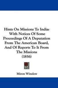 Cover image for Hints On Missions To India: With Notices Of Some Proceedings Of A Deputation From The American Board, And Of Reports To It From The Missions (1856)