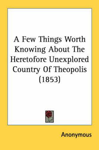 Cover image for A Few Things Worth Knowing about the Heretofore Unexplored Country of Theopolis (1853)