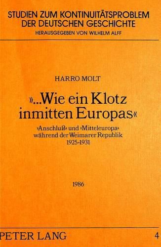 Cover image for -...Wie Ein Klotz Inmitten Europas-: -Anschluss- Und -Mitteleuropa- Waehrend Der Weimarer Republik 1925-1931