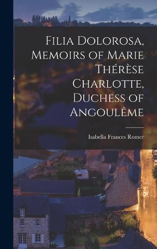 Cover image for Filia Dolorosa, Memoirs of Marie Therese Charlotte, Duchess of Angouleme