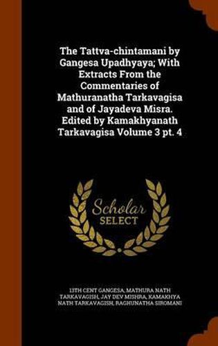 The Tattva-Chintamani by Gangesa Upadhyaya; With Extracts from the Commentaries of Mathuranatha Tarkavagisa and of Jayadeva Misra. Edited by Kamakhyanath Tarkavagisa Volume 3 PT. 4