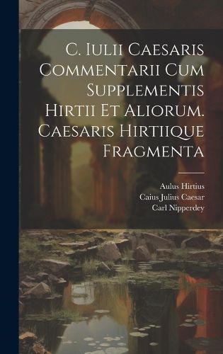 Cover image for C. Iulii Caesaris Commentarii Cum Supplementis Hirtii Et Aliorum. Caesaris Hirtiique Fragmenta