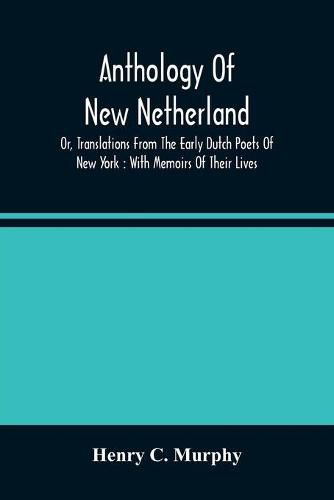 Anthology Of New Netherland, Or, Translations From The Early Dutch Poets Of New York: With Memoirs Of Their Lives