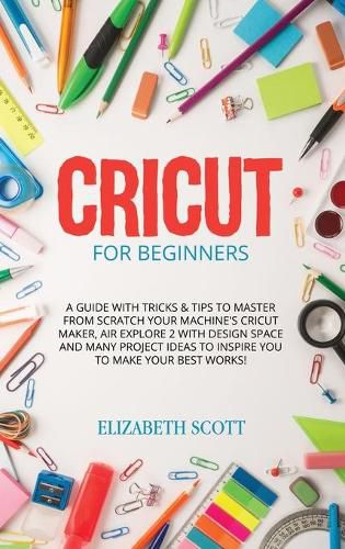 Cricut for Beginners: A Guide with Tricks & Tips to Master from Scratch your Machine's Cricut Maker, Air Explore 2 with Design Space and Many Project Ideas to Inspire You to Make your Best Works!