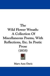 Cover image for The Wild Flower Wreath: A Collection Of Miscellaneous Poems, With Reflections, Etc. In Poetic Prose (1835)