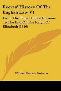 Cover image for Reeves' History of the English Law V1: From the Time of the Romans to the End of the Reign of Elizabeth (1880)