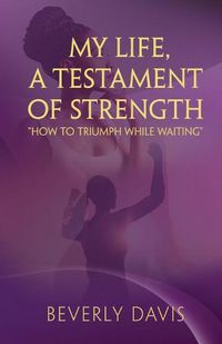 Cover image for My Life, a Testament of Strength: How to Triumph While Waiting