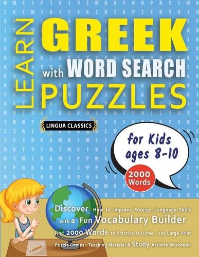 Cover image for LEARN GREEK WITH WORD SEARCH PUZZLES FOR KIDS 8 - 10 - Discover How to Improve Foreign Language Skills with a Fun Vocabulary Builder. Find 2000 Words to Practice at Home - 100 Large Print Puzzle Games - Teaching Material, Study Activity Workbook
