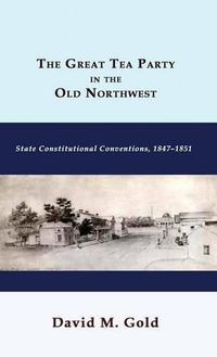 Cover image for The Great Tea Party in the Old Northwest: State Constitutional Conventions, 1847-1851