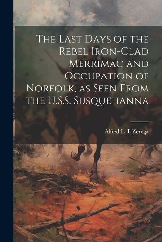 Cover image for The Last Days of the Rebel Iron-clad Merrimac and Occupation of Norfolk, as Seen From the U.S.S. Susquehanna