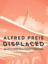 Cover image for Alfred Preis Displaced: The Tropical Modernism of the Austrian Emigrant and Architect of the USS Arizona Memorial at Pearl Harbor
