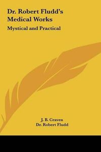 Cover image for Dr. Robert Fludd's Medical Works Dr. Robert Fludd's Medical Works: Mystical and Practical Mystical and Practical