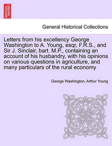 Cover image for Letters from His Excellency George Washington to A. Young, Esqr, F.R.S., and Sir J. Sinclair, Bart. M.P., Containing an Account of His Husbandry, with His Opinions on Various Questions in Agriculture, and Many Particulars of the Rural Economy