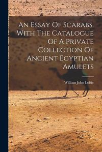 Cover image for An Essay Of Scarabs. With The Catalogue Of A Private Collection Of Ancient Egyptian Amulets