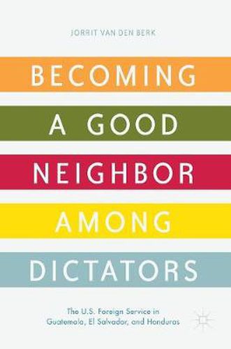 Cover image for Becoming a Good Neighbor among Dictators: The U.S. Foreign Service in Guatemala, El Salvador, and Honduras