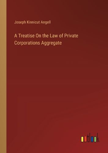 A Treatise On the Law of Private Corporations Aggregate