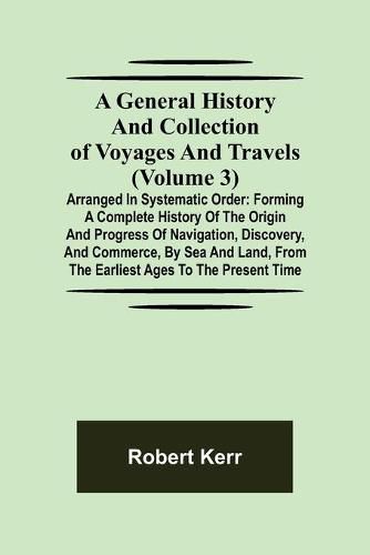 Cover image for A General History and Collection of Voyages and Travels (Volume 3); Arranged in Systematic Order