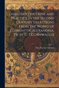 Cover image for Christian Doctrine and Practice in the Second Century [Selections From the Works of Clement of Alexandria. Tr. by C. F.Cornwallis]