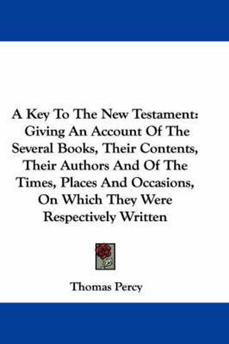 Cover image for A Key to the New Testament: Giving an Account of the Several Books, Their Contents, Their Authors and of the Times, Places and Occasions, on Which They Were Respectively Written