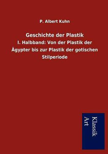 Cover image for Geschichte der Plastik: I. Halbband: Von der Plastik der AEgypter bis zur Plastik der gotischen Stilperiode