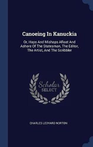 Canoeing in Kanuckia: Or, Haps and Mishaps Afloat and Ashore of the Statesman, the Editor, the Artist, and the Scribbler