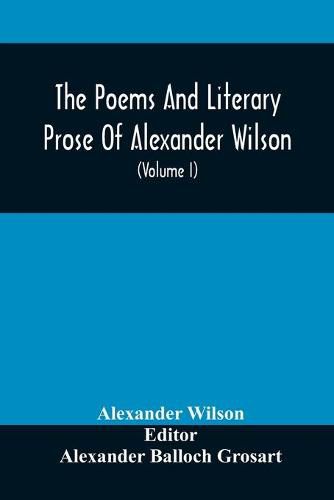 The Poems And Literary Prose Of Alexander Wilson, The American Ornithologist. For The First Time Fully Collected And Compared With The Original And Early Editions, Mss., Etc (Volume I) Prose