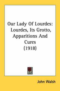 Cover image for Our Lady of Lourdes: Lourdes, Its Grotto, Apparitions and Cures (1918)