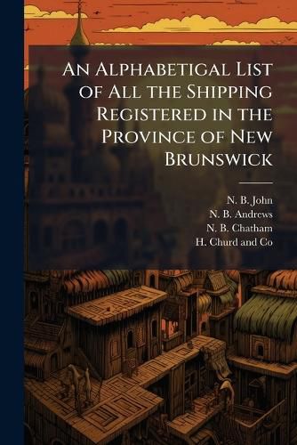 Cover image for An Alphabetigal List of All the Shipping Registered in the Province of New Brunswick
