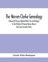 Cover image for The Warren-Clarke Genealogy; A Record Of Persons Related Within The Sixth Degree To The Children Of Samuel Dennis Warren And Susan Cornelia Clarke